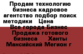 Продам технологию бизнеса кадровое агентство:подбор,поиск,методики › Цена ­ 500 000 - Все города Бизнес » Продажа готового бизнеса   . Ханты-Мансийский,Мегион г.